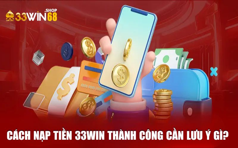 Cách nạp tiền 33WIN thành công cần lưu ý gì?